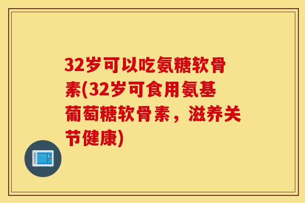 32岁可以吃氨糖软骨素(32岁可食用氨基葡萄糖软骨素，滋养关节健康)