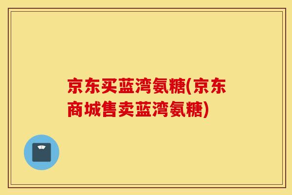 京东买蓝湾氨糖(京东商城售卖蓝湾氨糖)