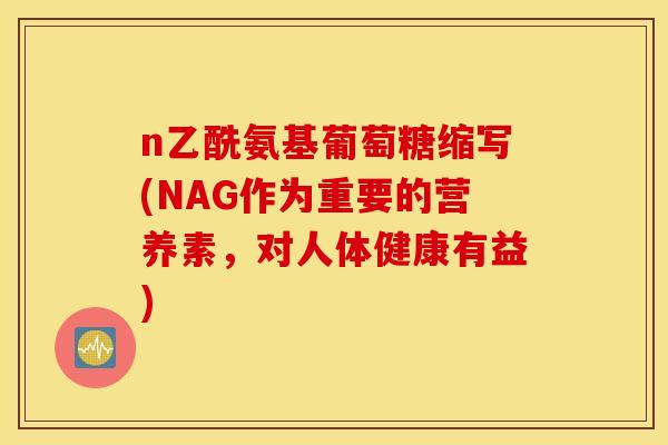 n乙酰氨基葡萄糖缩写(NAG作为重要的营养素，对人体健康有益)