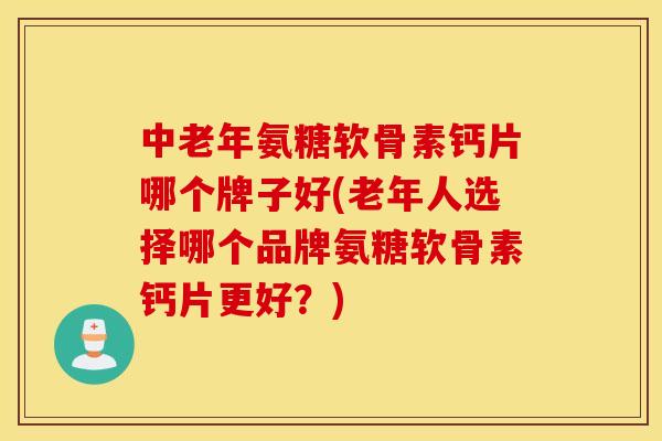 中老年氨糖软骨素钙片哪个牌子好(老年人选择哪个品牌氨糖软骨素钙片更好？)