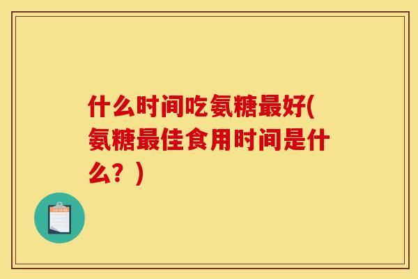 什么时间吃氨糖最好(氨糖最佳食用时间是什么？)
