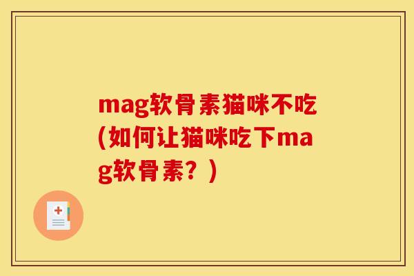 mag软骨素猫咪不吃(如何让猫咪吃下mag软骨素？)