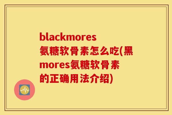 blackmores氨糖软骨素怎么吃(黑mores氨糖软骨素的正确用法介绍)