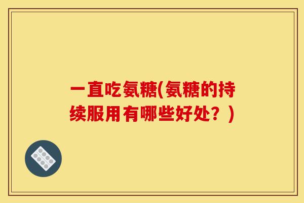 一直吃氨糖(氨糖的持续服用有哪些好处？)