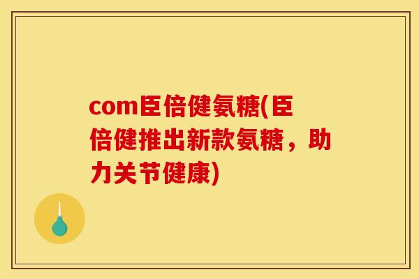 com臣倍健氨糖(臣倍健推出新款氨糖，助力关节健康)