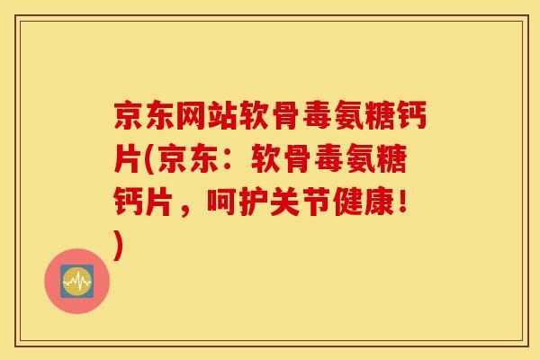 京东网站软骨毒氨糖钙片(京东：软骨毒氨糖钙片，呵护关节健康！)