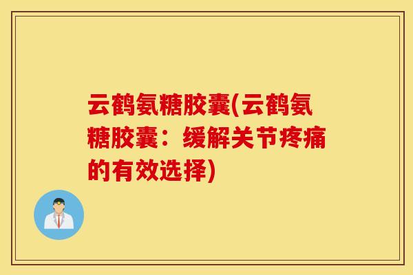 云鹤氨糖胶囊(云鹤氨糖胶囊：缓解关节疼痛的有效选择)