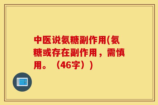 中医说氨糖副作用(氨糖或存在副作用，需慎用。（46字）)