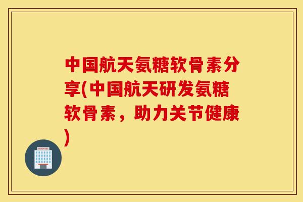 中国航天氨糖软骨素分享(中国航天研发氨糖软骨素，助力关节健康)