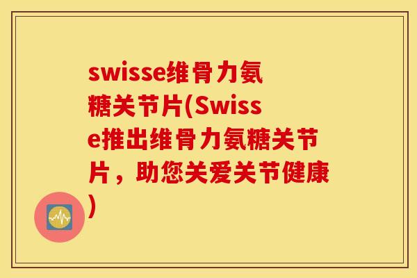 swisse维骨力氨糖关节片(Swisse推出维骨力氨糖关节片,助您关爱关节健康) swisse维骨力氨糖关节片(Swisse推出维骨力氨糖关节片,助您关爱关节健康)