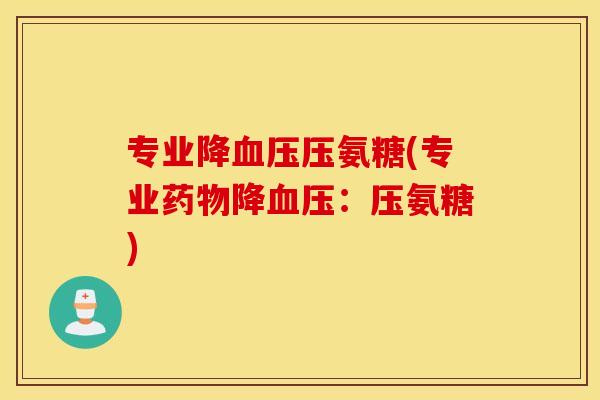专业降血压压氨糖(专业药物降血压：压氨糖)