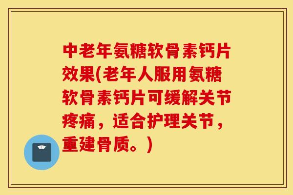 中老年氨糖软骨素钙片效果(老年人服用氨糖软骨素钙片可缓解关节疼痛，适合护理关节，重建骨质。)