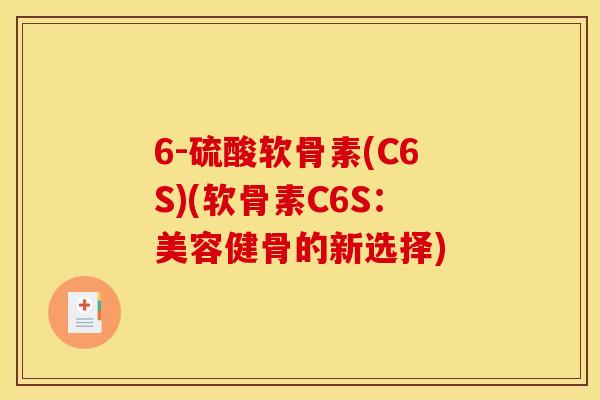 6-硫酸软骨素(C6S)(软骨素C6S：美容健骨的新选择)