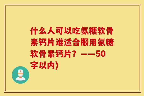 什么人可以吃氨糖软骨素钙片谁适合服用氨糖软骨素钙片？——50字以内)