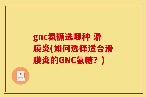 gnc氨糖选哪种 滑膜炎(如何选择适合滑膜炎的GNC氨糖？)