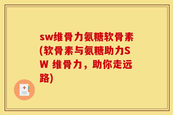 sw维骨力氨糖软骨素(软骨素与氨糖助力SW 维骨力，助你走远路)