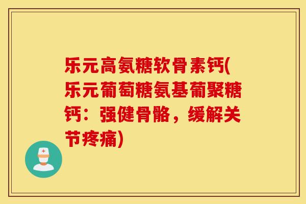乐元高氨糖软骨素钙(乐元葡萄糖氨基葡聚糖钙：强健骨骼，缓解关节疼痛)