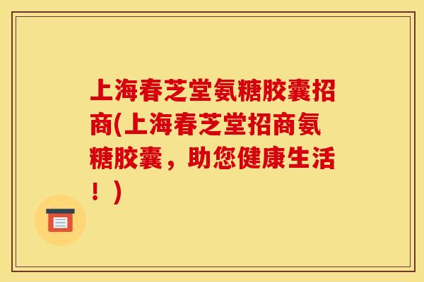 上海春芝堂氨糖胶囊招商(上海春芝堂招商氨糖胶囊，助您健康生活！)
