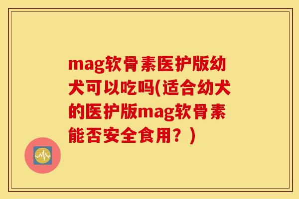 mag软骨素医护版幼犬可以吃吗(适合幼犬的医护版mag软骨素能否安全食用？)