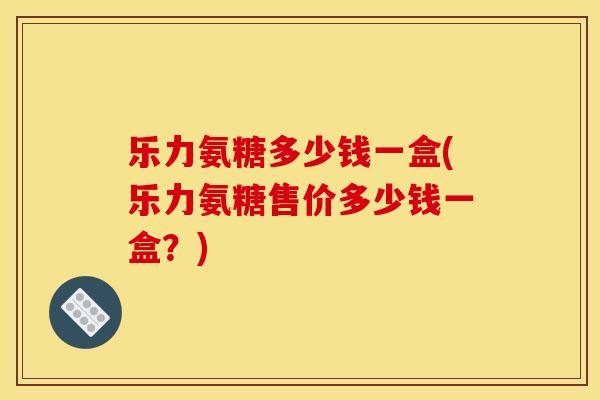 乐力氨糖多少钱一盒(乐力氨糖售价多少钱一盒？)