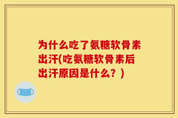 为什么吃了氨糖软骨素出汗(吃氨糖软骨素后出汗原因是什么？)