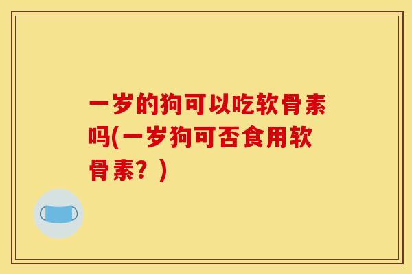 一岁的狗可以吃软骨素吗(一岁狗可否食用软骨素？)