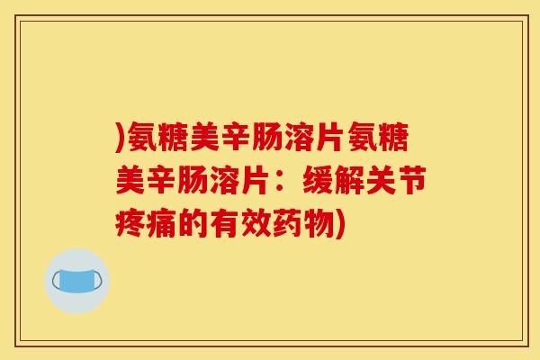 )氨糖美辛肠溶片氨糖美辛肠溶片：缓解关节疼痛的有效药物)