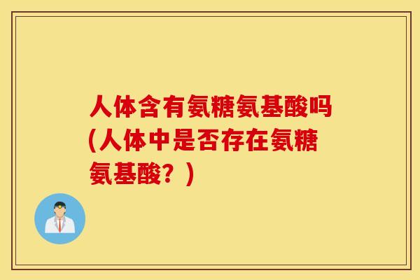 人体含有氨糖氨基酸吗(人体中是否存在氨糖氨基酸？)