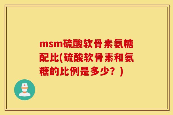 msm硫酸软骨素氨糖配比(硫酸软骨素和氨糖的比例是多少？)
