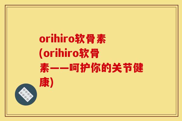 orihiro软骨素(orihiro软骨素——呵护你的关节健康)