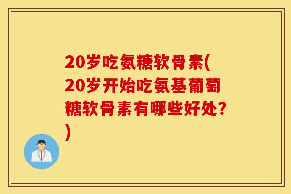 20岁吃氨糖软骨素(20岁开始吃氨基葡萄糖软骨素有哪些好处？)