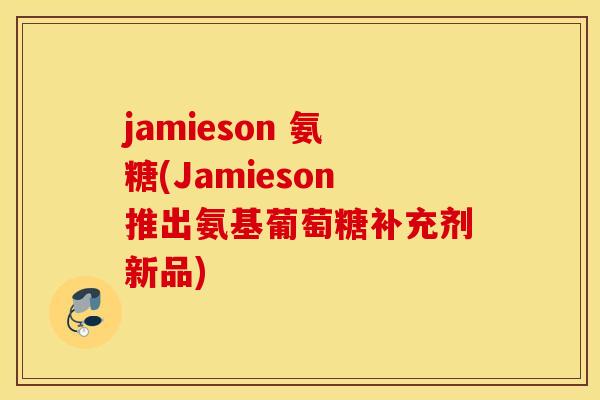 jamieson 氨糖(Jamieson推出氨基葡萄糖补充剂新品)