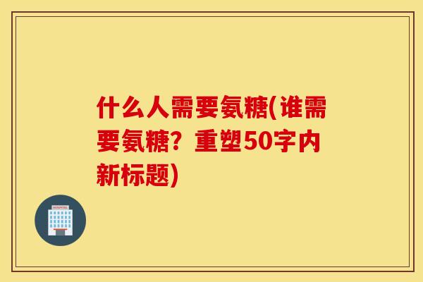 什么人需要氨糖(谁需要氨糖？重塑50字内新标题)