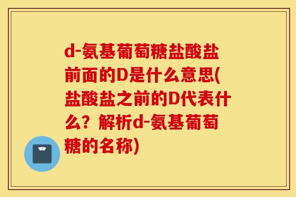 d-氨基葡萄糖盐酸盐前面的D是什么意思(盐酸盐之前的D代表什么？解析d-氨基葡萄糖的名称)
