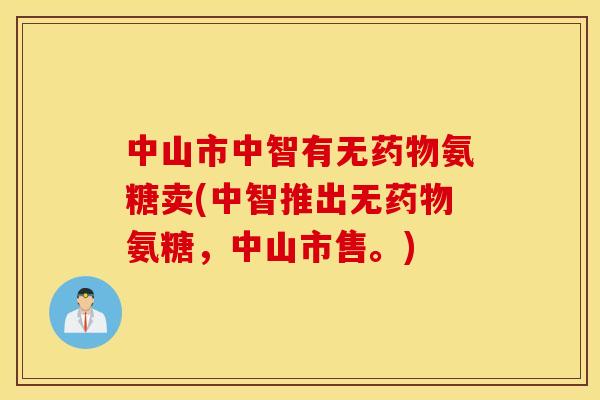 中山市中智有无药物氨糖卖(中智推出无药物氨糖，中山市售。)