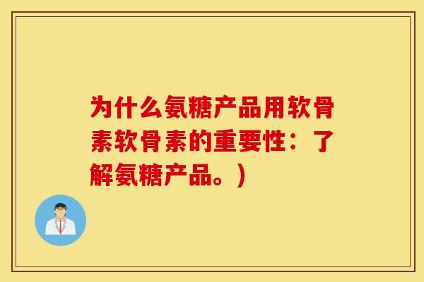 为什么氨糖产品用软骨素软骨素的重要性：了解氨糖产品。)