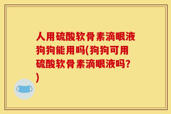 人用硫酸软骨素滴眼液狗狗能用吗(狗狗可用硫酸软骨素滴眼液吗？)