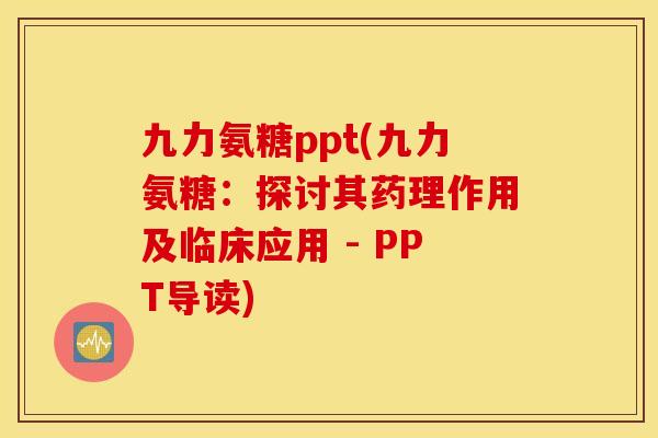九力氨糖ppt(九力氨糖：探讨其药理作用及临床应用 - PPT导读)