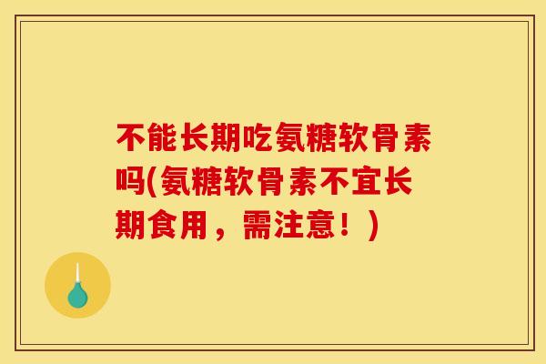 不能长期吃氨糖软骨素吗(氨糖软骨素不宜长期食用，需注意！)