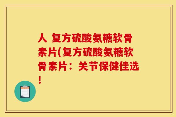 人 复方硫酸氨糖软骨素片(复方硫酸氨糖软骨素片:关节保健佳选! 人 复方硫酸氨糖软骨素片(复方硫酸氨糖软骨素片:关节保健佳选!