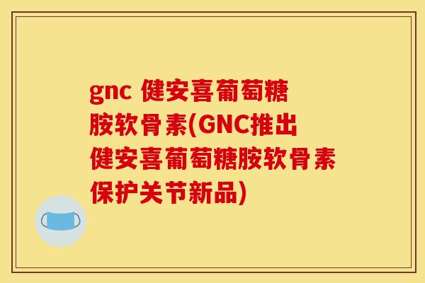 gnc 健安喜葡萄糖胺软骨素(GNC推出健安喜葡萄糖胺软骨素保护关节新品) gnc 健安喜葡萄糖胺软骨素(GNC推出健安喜葡萄糖胺软骨素保护关节新品)