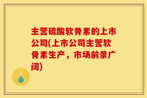 主营硫酸软骨素的上市公司(上市公司主营软骨素生产，市场前景广阔)