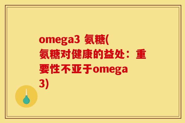 omega3 氨糖(氨糖对健康的益处：重要性不亚于omega3)