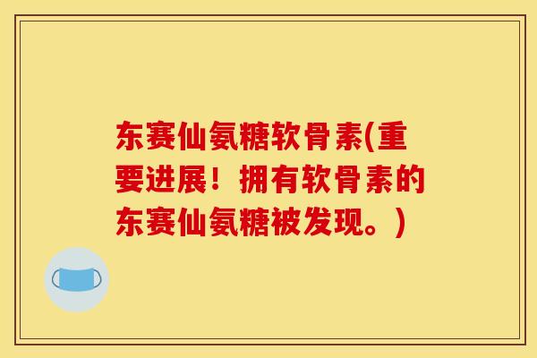 东赛仙氨糖软骨素(重要进展！拥有软骨素的东赛仙氨糖被发现。)