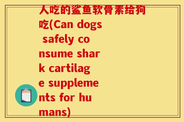 人吃的鲨鱼软骨素给狗吃(Can dogs safely consume shark cartilage supplements for humans)