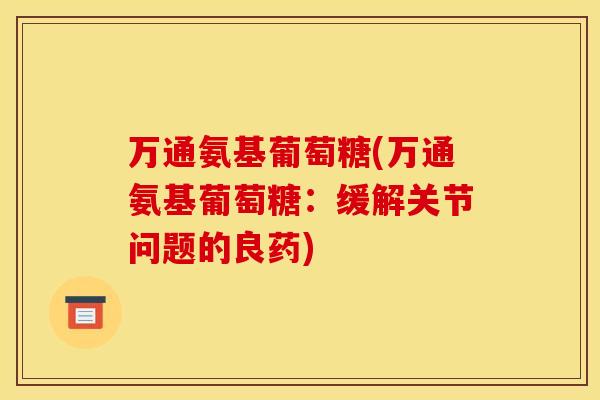 万通氨基葡萄糖(万通氨基葡萄糖：缓解关节问题的良药)