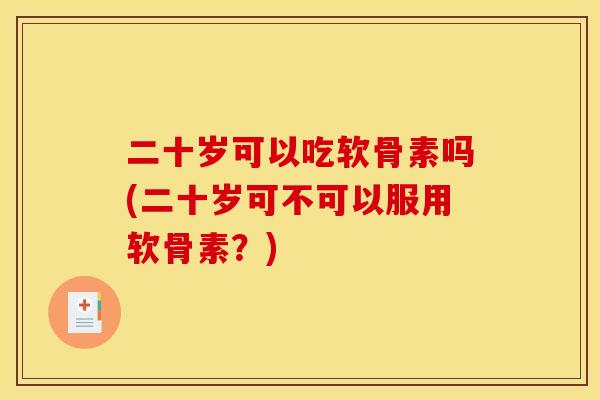 二十岁可以吃软骨素吗(二十岁可不可以服用软骨素？)