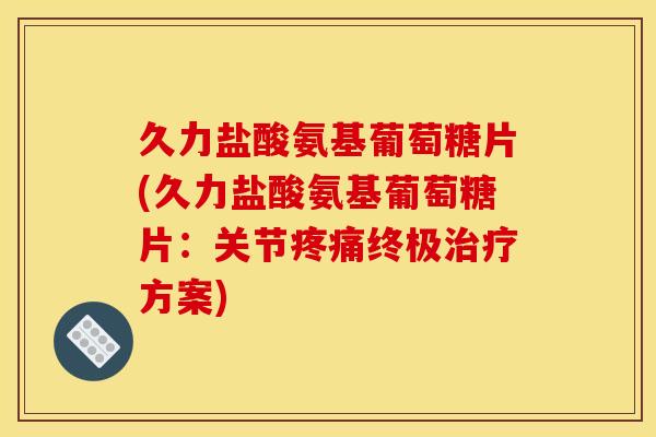 久力盐酸氨基葡萄糖片(久力盐酸氨基葡萄糖片：关节疼痛终极治疗方案)