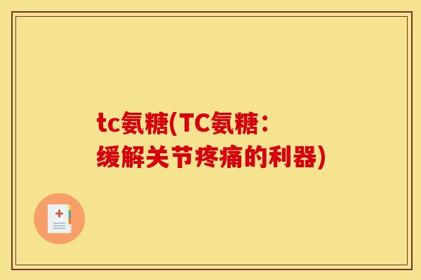 tc氨糖(TC氨糖:缓解关节疼痛的利器) tc氨糖(TC氨糖:缓解关节疼痛的利器)