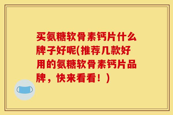 买氨糖软骨素钙片什么牌子好呢(推荐几款好用的氨糖软骨素钙片品牌，快来看看！)